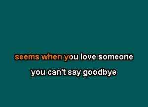 seems when you love someone

you can't say goodbye