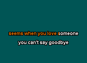 seems when you love someone

you can't say goodbye