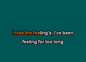 i hide the feeling's, i've been

feeling for too long