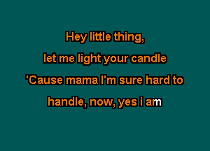 Hey little thing,
let me light your candle

'Cause mama I'm sure hard to

handle. now. yes i am