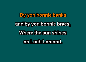 By yon bonnie banks

and by yon bonnie braes,

Where the sun shines

on Loch Lomond.