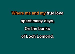 Where me and my true love

spent many days,
On the banks

of Loch Lomond.