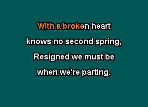 With a broken heart

knows no second spring,

Resigned we must be

when we're parting.