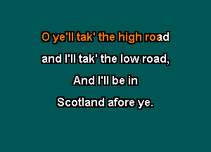 0 ye'll tak' the high road

and I'll tak' the low road,
And I'll be in

Scotland afore ye.