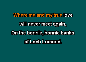 Where me and my true love

will never meet again,
On the bonnie, bonnie banks

of Loch Lomond.