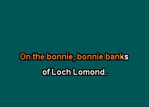 0n the bonnie, bonnie banks

of Loch Lomond.