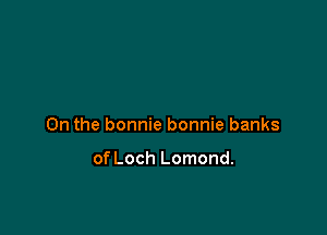 0n the bonnie bonnie banks

of Loch Lomond.