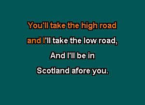 You'll take the high road

and I'll take the low road,
And I'll be in

Scotland afore you.