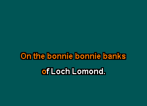0n the bonnie bonnie banks

of Loch Lomond.