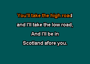 You'll take the high road

and I'll take the low road,
And I'll be in

Scotland afore you.