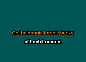 0n the bonnie bonnie banks

of Loch Lomond.