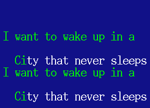 I want to wake up in a

City that never sleeps
I want to wake up in a

City that never sleeps