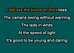 I still see the blood on the knees
The camans swing without warning
The lads in white
At the speed oflight

It's good to be young and daring