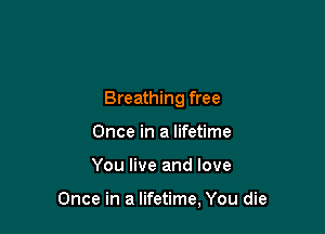 Breathing free

Once in a lifetime
You live and love

Once in a lifetime, You die
