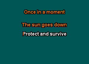 Once in a moment

The sun goes down

Protect and survive
