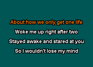 About how we only get one life

Woke me up right after two

Stayed awake and stared at you

So I wouldn't lose my mind