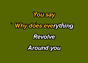 You say

Why does everything

RevoIve

Around you