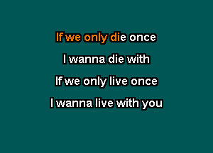 lfwe only die once
lwanna die with

lfwe only live once

lwanna live with you