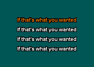 If that's what you wanted
If that's what you wanted

If that's what you wanted

If that's what you wanted