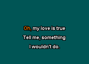 Oh, my love is true

Tell me, something

lwouldn't do.