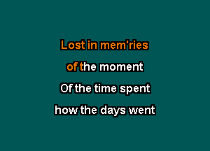 Lost in mem'ries
of the moment

0fthe time spent

how the days went