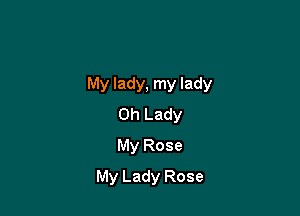 My lady, my lady

Oh Lady
My Rose
My Lady Rose