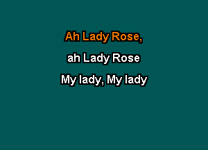 Ah Lady Rose,
ah Lady Rose

My lady, My lady