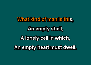 What kind of man is this,
An empty shell,

A lonely cell in which,

An empty heart must dwell.