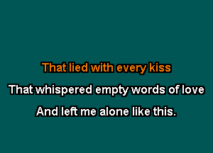 That lied with every kiss

That whispered empty words of love

And left me alone like this.