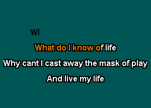 What do I know oflife

Why cantl cast away the mask of play

And live my life