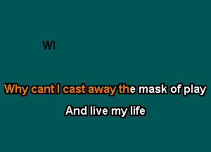 Why cantl cast away the mask of play

And live my life