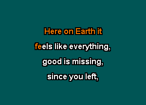 Here on Earth it

feels like everything,

good is missing,

since you left,