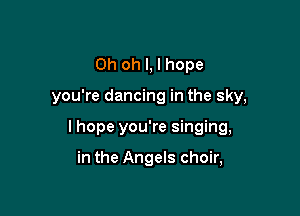 Oh oh I, I hope

you're dancing in the sky,

I hope you're singing,

in the Angels choir,