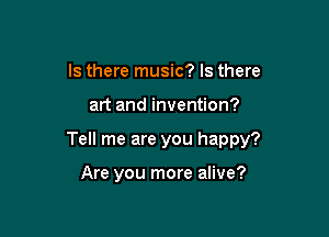 Is there music? Is there

art and invention?

Tell me are you happy?

Are you more alive?