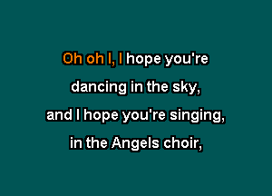Oh oh I, I hope you're
dancing in the sky,

and I hope you're singing,

in the Angels choir,