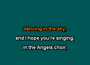 dancing in the sky,

and I hope you're singing,

in the Angels choir,