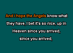 And i hope the Angels know what

they have, I bet it's so nice, up in

Heaven since you arrived,

since you arrived,