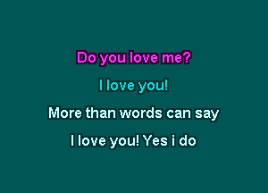Do you love me?

I love you!

More than words can say

llove you! Yes i do