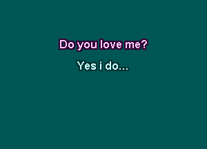 Do you love me?

Yes i do...
