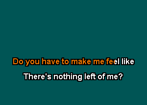 Do you have to make me feel like

There's nothing left of me?