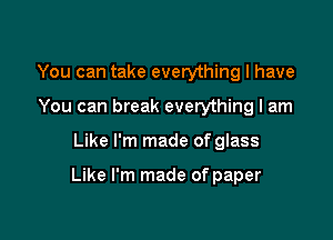 You can take everything I have
You can break everything I am

Like I'm made of glass

Like I'm made of paper