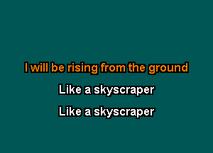 I will be rising from the ground

Like a skyscraper

Like a skyscraper