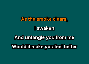 As the smoke clears,

I awaken

And untangle you from me

Would it make you feel better
