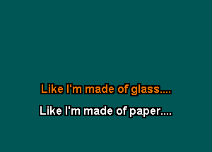 Like I'm made of glass...

Like I'm made of paper....