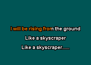 I will be rising from the ground

Like a skyscraper

Like a skyscraper ......