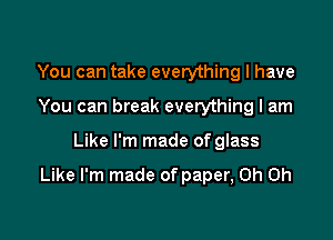 You can take everything I have
You can break everything I am

Like I'm made of glass

Like I'm made of paper, Oh Oh