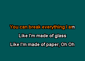 You can break everything I am

Like I'm made of glass

Like I'm made of paper, Oh Oh