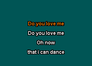 Do you love me

Do you love me

Oh now

thati can dance