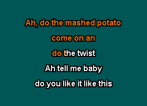 Ah, do the mashed potato

come on an
do the twist
Ah tell me baby
do you like it like this