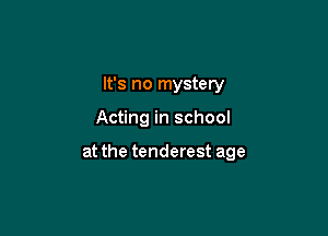 It's no mystery

Acting in school

at the tenderest age